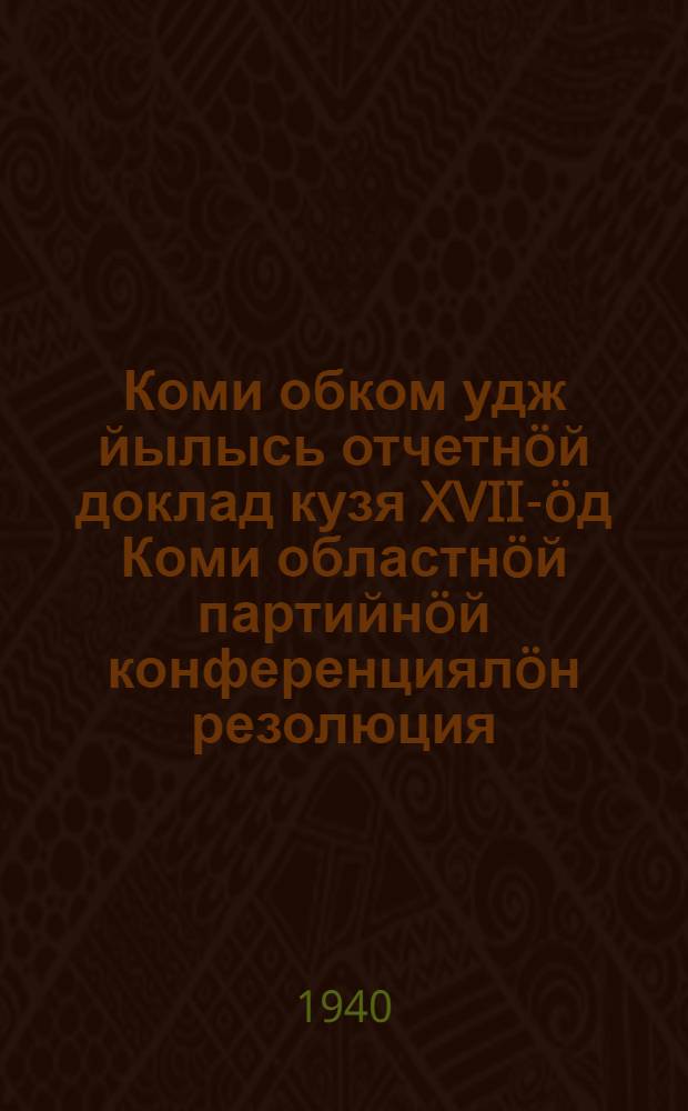 Коми обком удж йылысь отчетнöй доклад кузя XVII-öд Коми областнöй партийнöй конференциялöн резолюция = Резолюция XVII Коми областной партийной конференции по отчетному докладу Коми обкома ВКП(б)