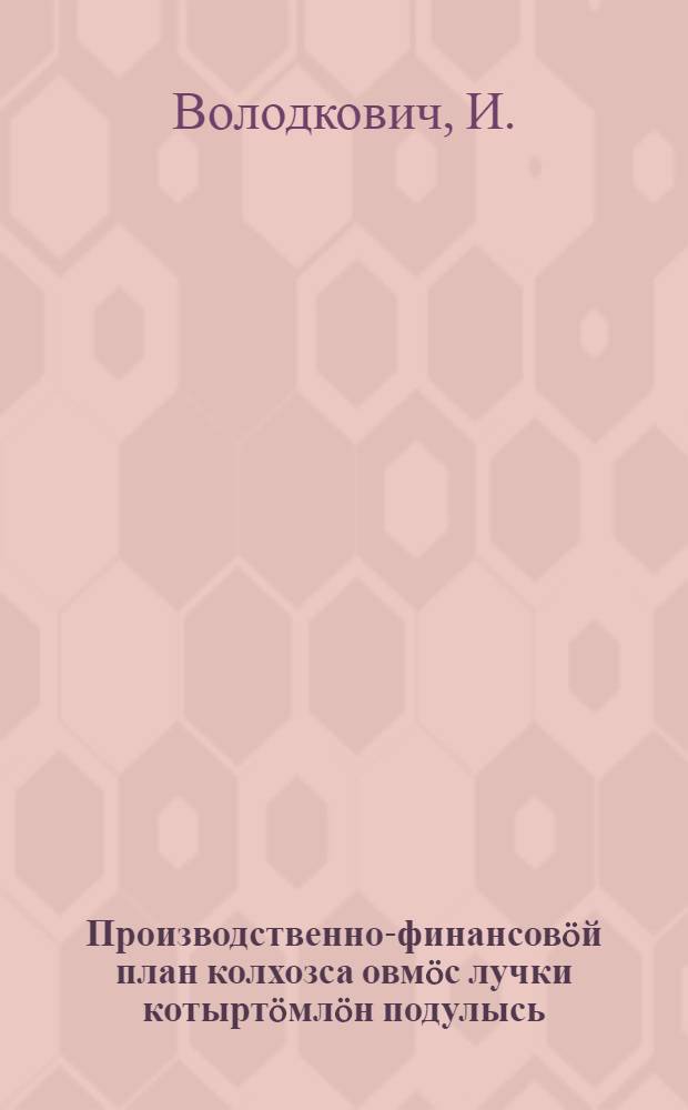 Производственно-финансовöй план колхозса овмöс лучки котыртöмлöн подулысь = Производственно-финансовый план - основа правильной организации колхозного хозяйства