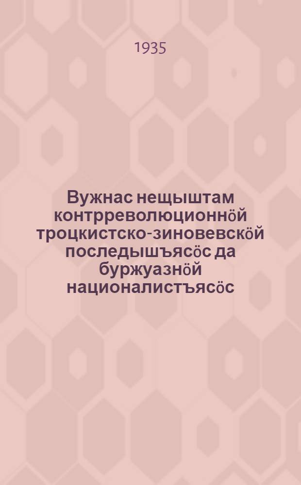 Вужнас нещыштам контрреволюционн&ouml;й троцкистско-зиновевск&ouml;й последышъяс&ouml;с да буржуазн&ouml;й националистъяс&ouml;с = Вырвем с корнем контрреволюционных троцкистско-зиновьевских последышей и буржуазных националистов