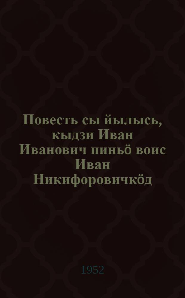 Повесть сы йылысь, кыдзи Иван Иванович пиньö воис Иван Никифоровичкöд : пер. с рус. = Повесть о том, как поссорился Иван Иванович с Иваном Никифоровичем