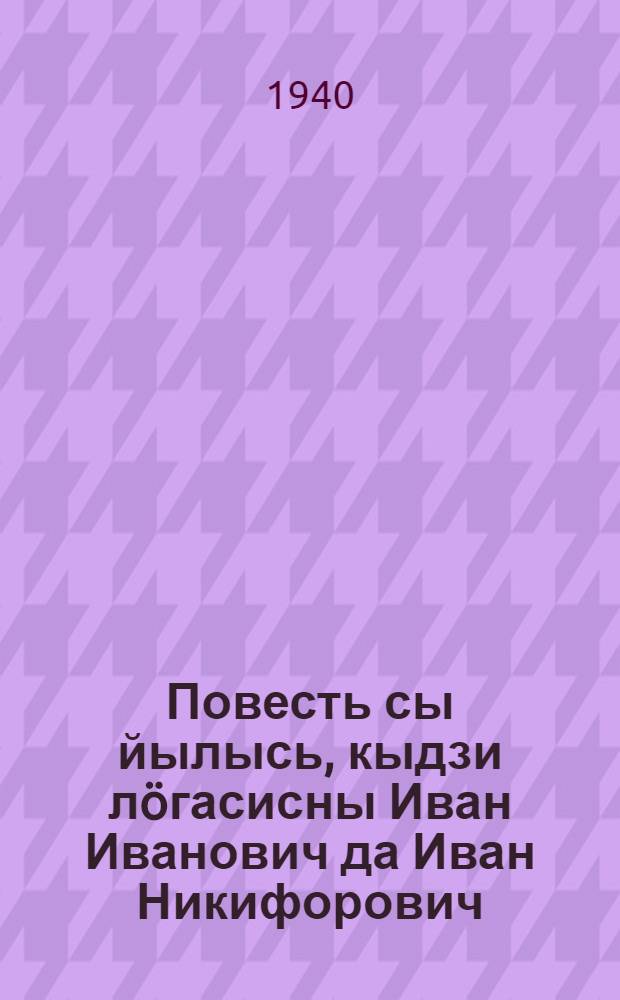 Повесть сы йылысь, кыдзи лöгасисны Иван Иванович да Иван Никифорович : пер. с рус. = Повесть о том, как поссорился Иван Иванович с Иваном Никифоровичем