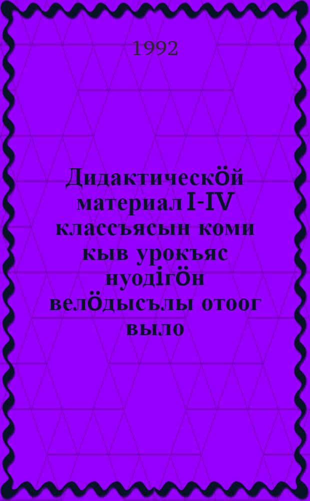 Дидактическ&ouml;й материал I-IV классъясын коми кыв урокъяс нуодiг&ouml;н вел&ouml;дысълы отоог выло = [Дидактический материал по преподаванию коми языка в I-IV классах]