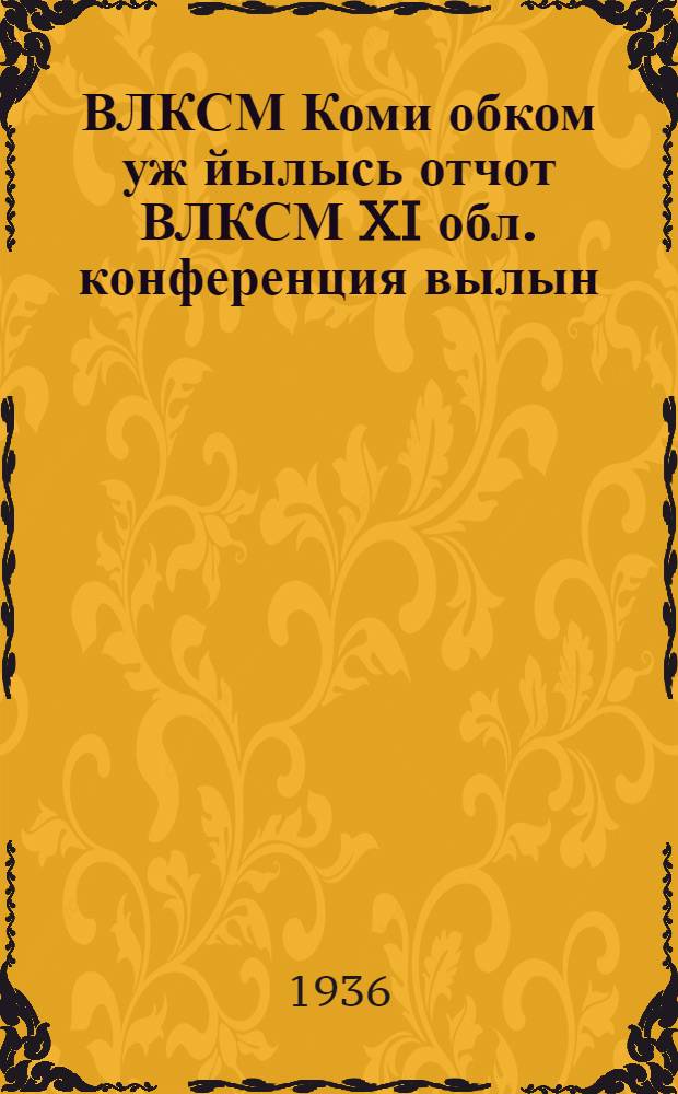ВЛКСМ Коми обком уж йылысь отчот ВЛКСМ XI обл. конференция вылын = Отчет о работе Коми обкома ВЛКСМ на XI обл. конференции ВЛКСМ