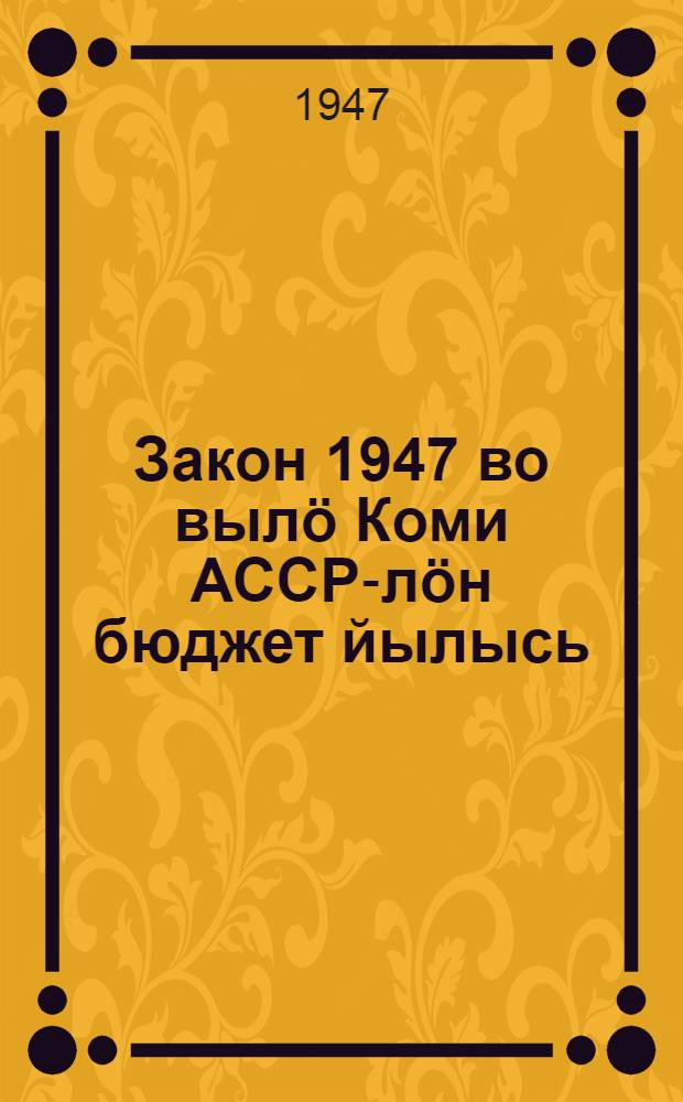 Закон 1947 во вылö Коми АССР-лöн бюджет йылысь : примитöма Коми АССР Верховнöй Сов. мод. сессияöн = [Закон о бюджете Коми АССР на 1947 г.]