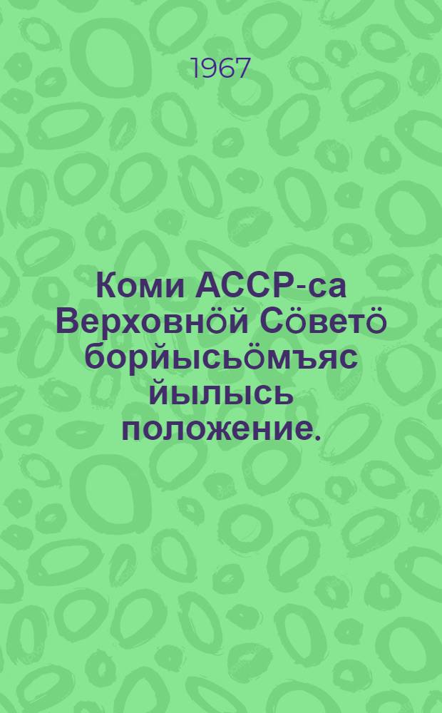 Коми АССР-са Верховн&ouml;й С&ouml;вет&ouml; борйысь&ouml;мъяс йылысь положение. : утвердитома Коми АССР-са Верховной Совет Президиумлон 1950 во декабрь 12 лунся Указон : вежомъяс&ouml;н да содтодъяс&ouml;н, кодъяс&ouml;с пырт&ouml;ма Коми АССР-са Верховн&ouml;й Совет Президиумл&ouml;н 1954 во декабрь 10 лунся, 1959 во январь 3 лунся, 1963 во январь 11 лунся да 1966 во ноябрь 24 лунся Указъяс&ouml;н = Положение о выборах в Верховный Совет Коми АССР