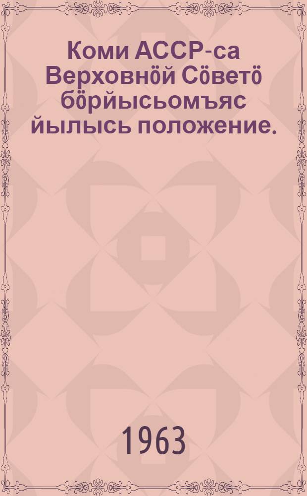 Коми АССР-са Верховнöй Сöветö бöрйысьомъяс йылысь положение. : утвердитöма Коми АССР-са Верховнöй Сöвет Президиумлöн 1950 во декабрь 12 лунся Указöн : вежöмъясöн да содтöдъясöн, кодъясöс пыртöма Коми АССР-са Верховнöй Сöвет Президиумлöн 1954 во декабрь 10 лунся, 1959 во январь 3 лунся да 1963 во январь 11 лунся Указъясöн = Положение о выборах в Верховный Совет Коми АССР