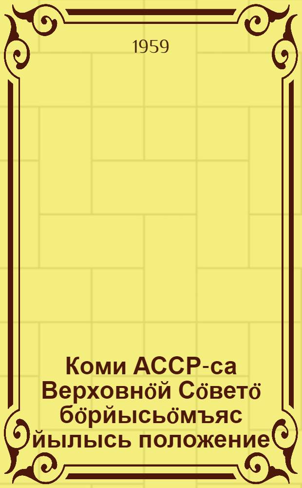 Коми АССР-са Верховнöй Сöветö бöрйысьöмъяс йылысь положение : утв. Коми АССР Верх. Сов. Презид. 1950 во дек. 12 л. Указöн : вежöмъясöн да содтöдъясöн, кодъясöс пыртöма Коми АССР Верх. Сов. Презид. 1954 во дек. 10 л. да 1959 во янв. 3 л. Указъясöн = Положение о выборах в Верховный Совет Коми АССР