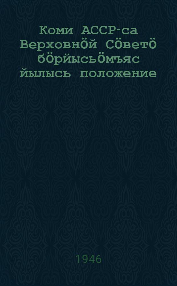 Коми АССР-са Верховнöй Сöветö бöрйысьöмъяс йылысь положение : Утв. Коми АССР Верх. Сов. Президиумлöн 1946 во ноябрь 29 л. Указöн = Положение о выборах в Верховный Совет Коми АССР от 29 ноября 1946 г.