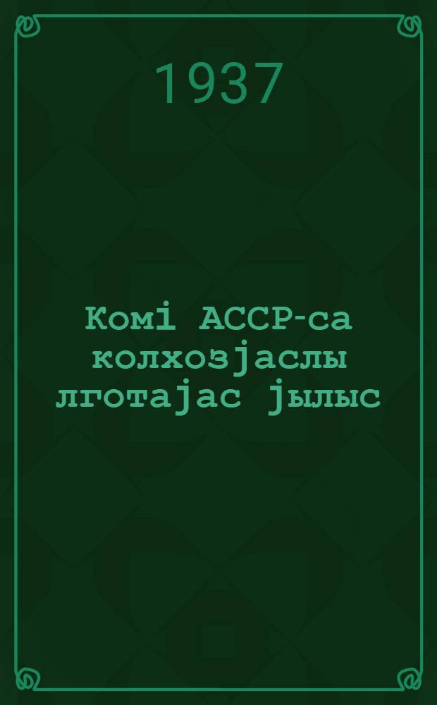Комi АССР-са колхозjаслы лготаjас jылыс : ССР Соjузса Совнаркомлöн da ВКП(б) ЦК-лöн 1937-öd iул. 5-öd лунас шуöм = О льготах колхозам Коми АССР