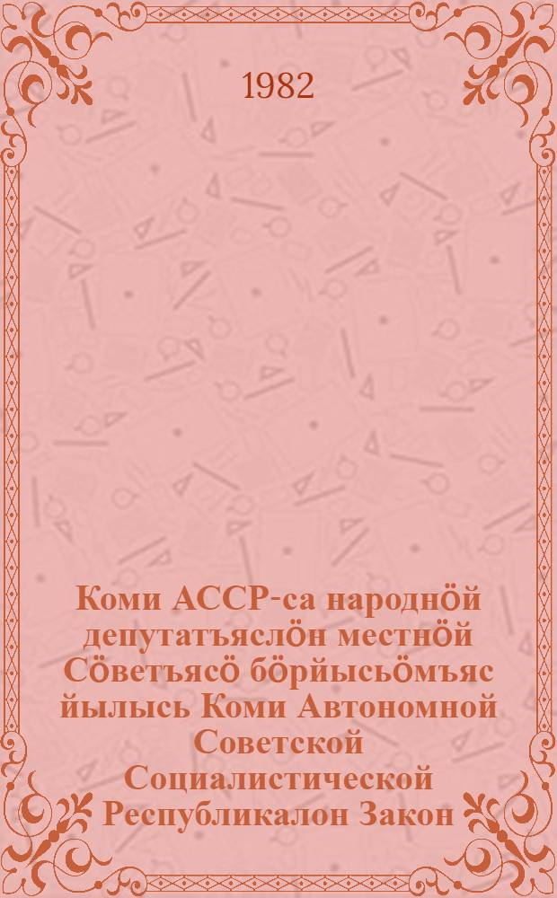 Коми АССР-са народнöй депутатъяслöн местнöй Сöветъясö бöрйысьöмъяс йылысь Коми Автономной Советской Социалистической Республикалон Закон = Закон Коми Автономной Советской Социалистической Республики о выборах в местные Советы народных депутатов