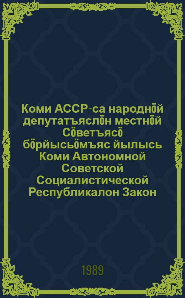 Коми АССР-са народнöй депутатъяслöн местнöй Сöветъясö бöрйысьöмъяс йылысь Коми Автономной Советской Социалистической Республикалон Закон : примитома Коми АССР дас отиодысь борйом Верховной Советлон дас коймöд сессия вылын 1989 вося нояб. 3 лунö = Закон Коми Автономной Советской Социалистической Республики о выборах народных депутатов местных Советов Коми АССР
