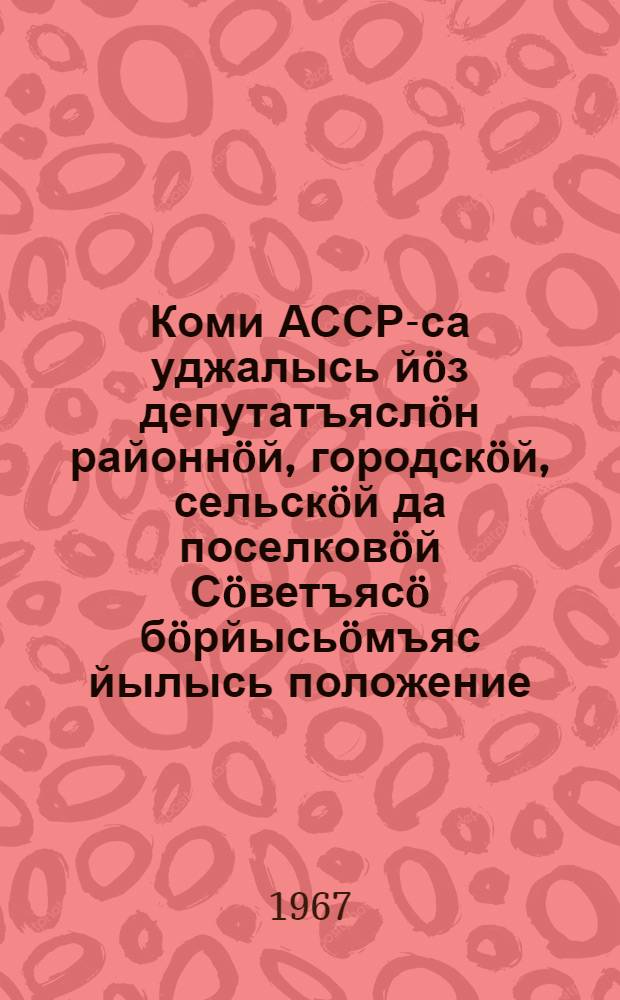 Коми АССР-са уджалысь йöз депутатъяслöн районнöй, городскöй, сельскöй да поселковöй Сöветъясö бöрйысьöмъяс йылысь положение : Утвердитома Коми АССР-са Верховной Совет Президиумлон 1950 во октябрь 5 лунся Указöн : вежомъясон да содтодъясон, кодъясос пыртома Коми АССР-са Верховной Совет Президиумлон 1954 во декабрь 4 лунся, 1956 во декабрь 24 лунся, 1959 во январь 3 лунся, 1963 во январь 11 лунся, 1965 во июль 30 лунся, 1966 во ноябрь 24 лунся да 1966 во декабрь 15 лунся Указъясöн = Положение о выборах в районные, городские, сельские и поселковые Советы депутатов трудящихся Коми АССР