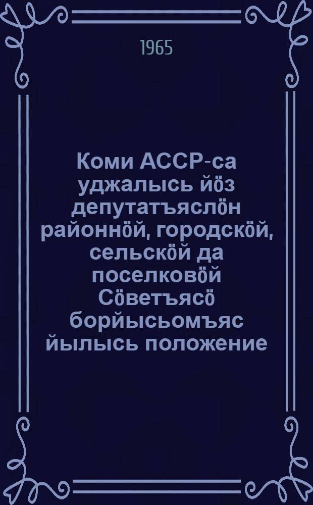 Коми АССР-са уджалысь йöз депутатъяслöн районнöй, городскöй, сельскöй да поселковöй Сöветъясö борйысьомъяс йылысь положение : Утвердитома Коми АССР-са Верховной Совет Президиумлон 1950 во октябрь 5 лунся Указöн : вежомъясон да содтодъясон, кодъясос пыртома Коми АССР-са Верховной Совет Президиумлон 1954 во декабрь 4 лунся, 1956 во декабрь 24 лунся, 1959 во январь 3 лунся да 1963 во январь 11 лунся Указъясöн = Положение о выборах в районные, городские, сельские и поселковые Советы депутатов трудящихся Коми АССР