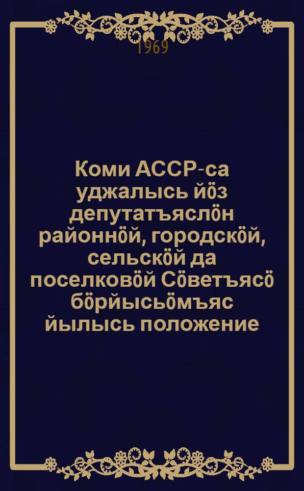 Коми АССР-са уджалысь йöз депутатъяслöн районнöй, городскöй, сельскöй да поселковöй Сöветъясö бöрйысьöмъяс йылысь положение : утвердитома Коми АССР-са Верховной Совет Президиумлон 1950 во октябрь 5 лунся Указöн : вежомъясон да содтодъясон, кодъясос пыртома Коми АССР-са Верховной Совет Президиумлон 1954 во декабрь 4 лунся, 1956 во декабрь 24 лунся, 1959 во январь 3 лунся, 1963 во январь 11 лунся, 1965 во июль 30 лунся, 1966 во ноябрь 24 лунся да 1966 во декабрь 15 лунся Указъясöн = Положение о выборах в районные, городские, сельские и поселковые Советы депутатов трудящихся Коми АССР