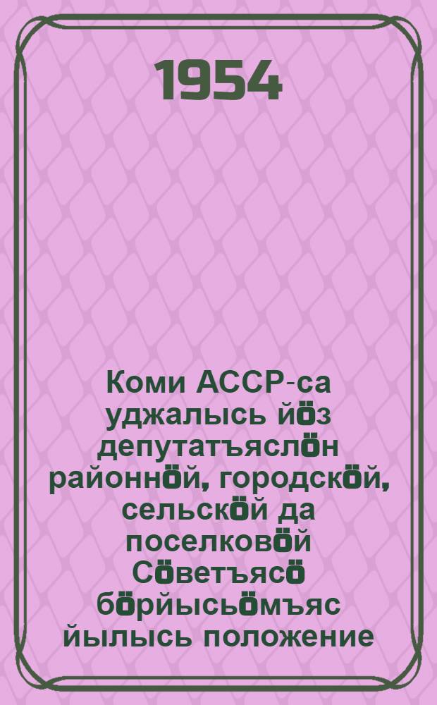 Коми АССР-са уджалысь йöз депутатъяслöн районнöй, городскöй, сельскöй да поселковöй Сöветъясö бöрйысьöмъяс йылысь положение : утвердитома Коми АССР-са Верховной Совет Президиумлон 1950 во октябрь 5 лунся Указöн = Положение о выборах в районные, городские, сельские и поселковые Советы депутатов трудящихся Коми АССР