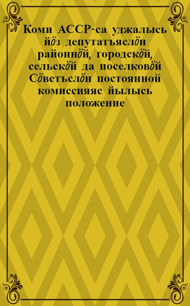 Коми АССР-са уджалысь йöз депутатъяслöн районнöй, городскöй, сельскöй да поселковöй Сöветъслöн постоянной комиссияяс йылысь положение : утв. Коми АССР-са Верховной Совет Президиумлон постановлениеон 1953 вося авг. 1 луно = Положение о постоянных комиссиях районных, городских, сельских и поселковых Советов депутатов трудящихся Коми АССР