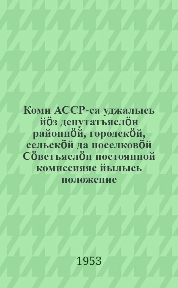 Коми АССР-са уджалысь йöз депутатъяслöн районнöй, городскöй, сельскöй да поселковöй Сöветъяслöн постоянной комиссияяс йылысь положение : утв. Коми АССР-са Верховной Совет Президиумлон постановлениеон 1953 вося авг. 1 луно = Положение о постоянных комиссиях районных, городских, сельских и поселковых Советов депутатов трудящихся Коми АССР