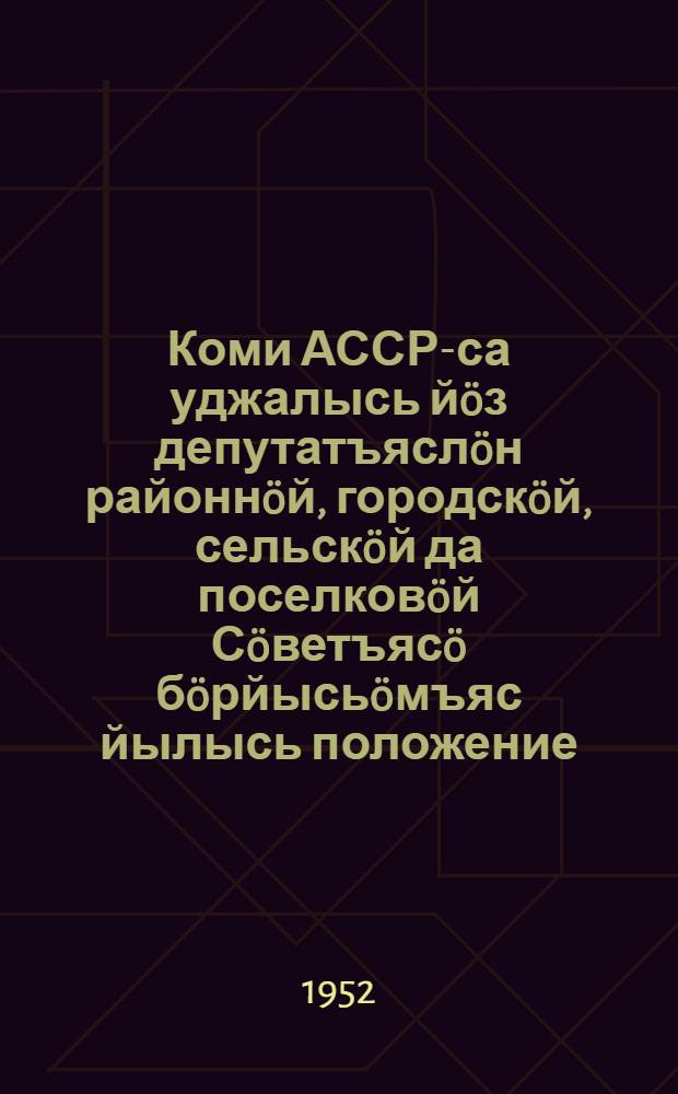 Коми АССР-са уджалысь йöз депутатъяслöн районнöй, городскöй, сельскöй да поселковöй Сöветъясö бöрйысьöмъяс йылысь положение : утвердитома Коми АССР-са Верховной Совет Президиумлон 1950 во октябрь 5 лунся Указöн = Положение о выборах в районные, городские, сельские и поселковые Советы депутатов трудящихся Коми АССР. (Утв. Указом Президиума Верховного Совета Коми АССР от 5 окт. 1950 г.)