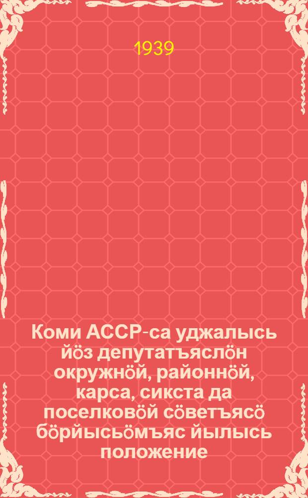 Коми АССР-са уджалысь йöз депутатъяслöн окружнöй, районнöй, карса, сикста да поселковöй сöветъясö бöрйысьöмъяс йылысь положение = Положение о выборах в окружные, районные, городские, сельские и поселковые советы депутатов трудящихся Коми АССР.