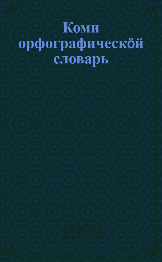 Коми орфографическöй словарь = Коми орфографический словарь