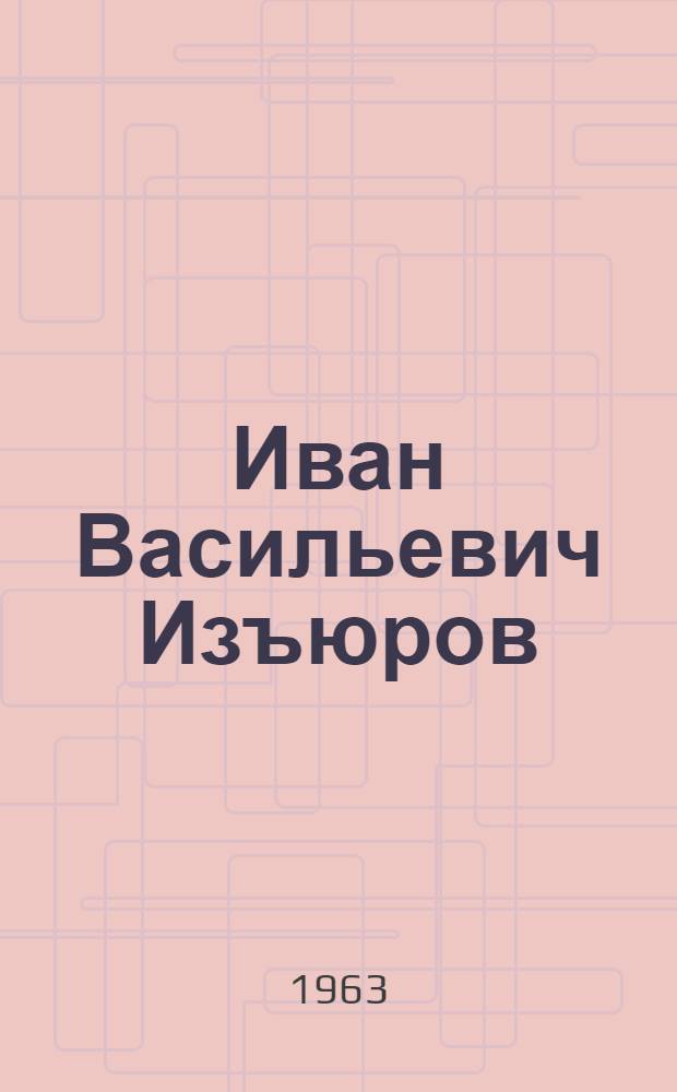 Иван Васильевич Изъюров : памятка читателю