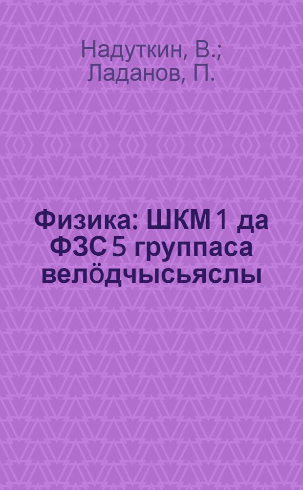 Физика : ШКМ 1 да ФЗС 5 группаса велöдчысьяслы = Физика для 1 группы ШКМ и 5 группы ФЗС