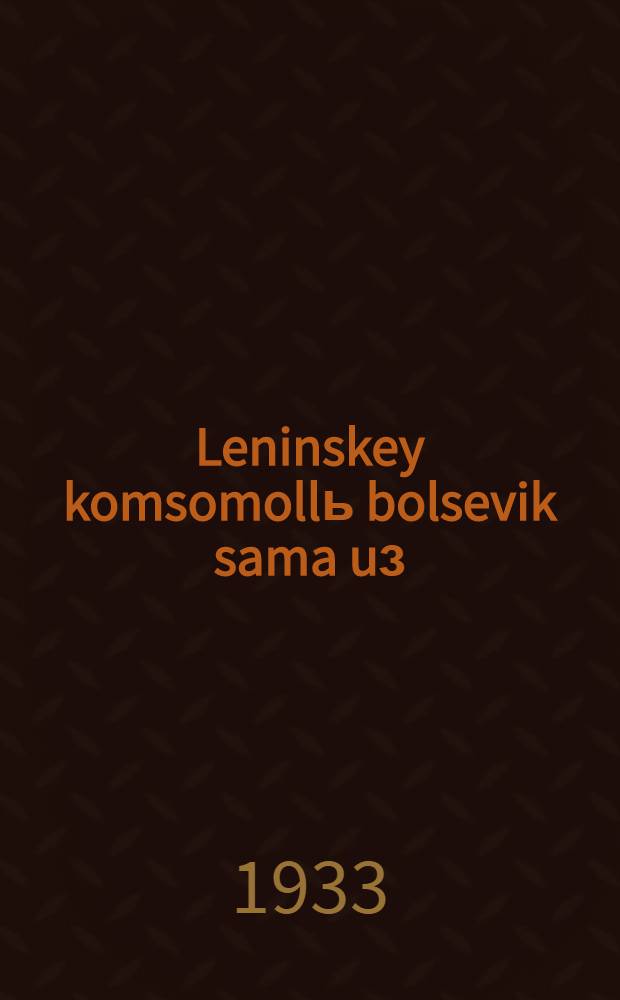Leninskey komsomollь bolsevik sama uз : Leningradsa VLKSM Obkom da Gorkom etuvja plenum doklad 1933 vo jul 23 luno = Ленинскому комсомолу большевистский стиль работы