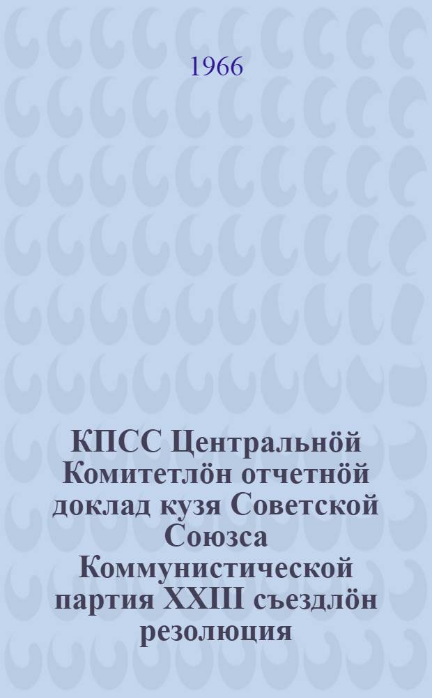 КПСС Центральнöй Комитетлöн отчетнöй доклад кузя Советской Союзса Коммунистической партия XXIII съездлöн резолюция; примитома öтсöгласöн 1966 вося апрель 8 лунö; КПСС уставын откымын вежсьомъяс йылысь Советской Союзса коммунистическöй партия XXIII съездлöн постановление: примитома öтсöгласöн 1966 вося апрель 8 лунö = Резолюция XXIII съезда КПСС по отчетному докладу ЦК КПСС