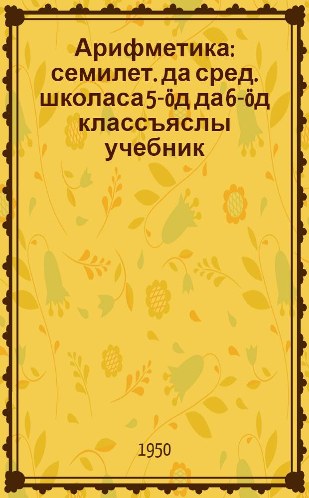 Арифметика : семилет. да сред. школаса 5-öд да 6-öд классъяслы учебник = Арифметика