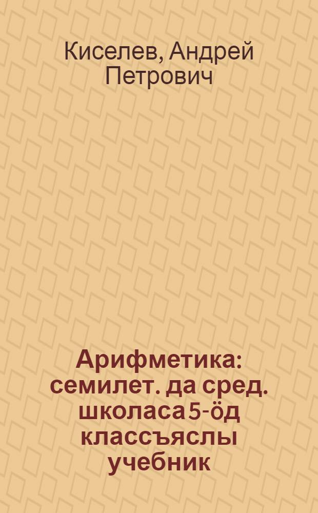 Арифметика : семилет. да сред. школаса 5-&ouml;д классъяслы учебник = Арифметика