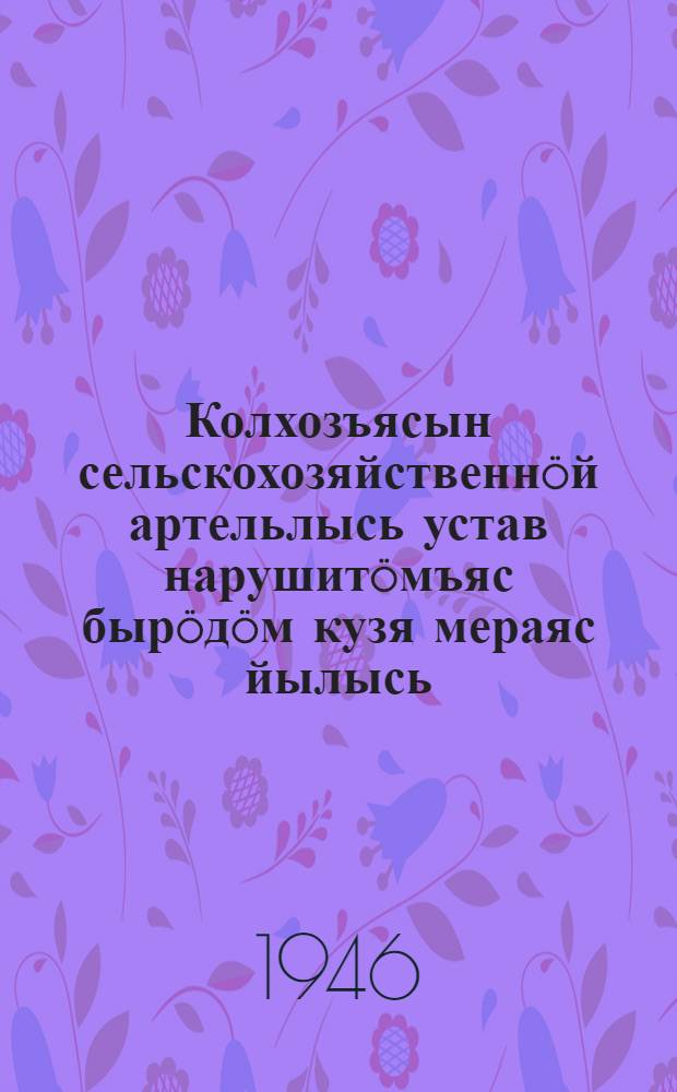 Колхозъясын сельскохозяйственнöй артельлысь устав нарушитöмъяс бырöдöм кузя мераяс йылысь : ССР Союзса Министръяс Советлöн да ВКП(б) Центральнöй Комитетлöн 1946 во сентябрь 19 лунся постаноление. Колхозъяслысь общественнöй муяс расхищайтöмысь видзан меряс йылысь : ВКП(б) Центральнöй Комитетлöн да ССР Союзын Народнöй Комиссаръяс Советлöн 1939 во май 27 лунся постановление. Сельскохозяйственнöй артельлöн примернöй устав = О мерах по ликвидации нарушений устава сельскохозяйственной артели в колхозах