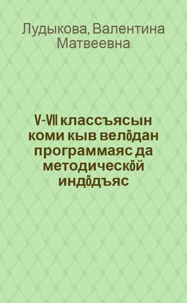 V-VII классъясын коми кыв велöдан программаяс да методическöй индöдъяс = Школьные программы для 5-7 классов по коми языку и методические рекомендации