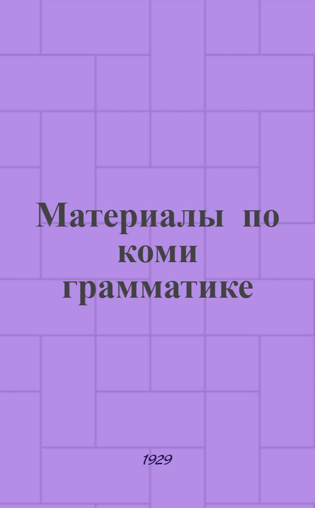 Материалы по коми грамматике (обоих наречий) : приложение к школьным грамматикам языка коми, часть I и II, того же автора