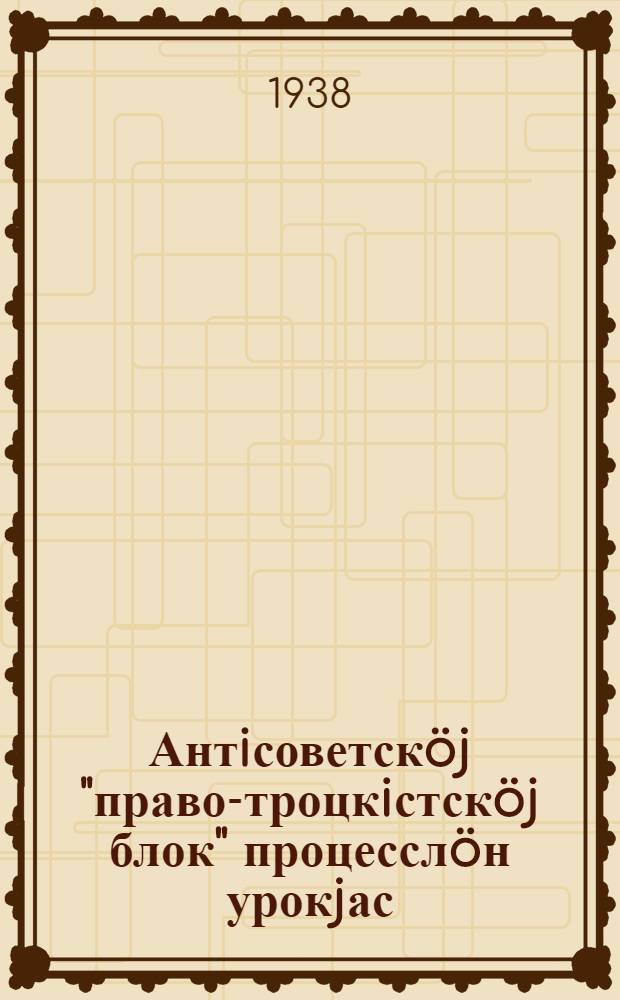 Антiсоветскöj "право-троцкiстскöj блок" процесслöн урокjас = Уроки процесса антисоветского "право-троцкистского блока"