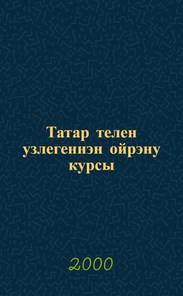 Татар телен узлегеннэн ойрэну курсы = Курс самоучителя татарского языка : Для тех, кто изучает татар. яз. самостоятельно или под руководством преподавателя = Курс самоучителя татарского языка