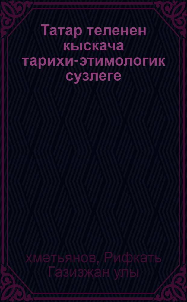 Татар теленен кыскача тарихи-этимологик сузлеге = Краткий историко-этимологический словарь татарского языка