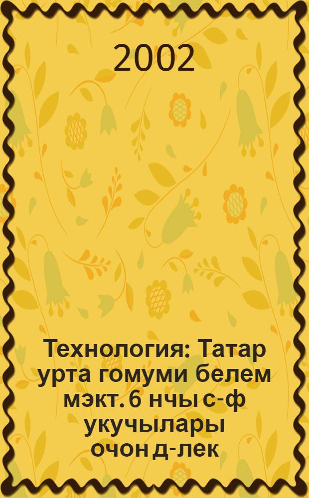 Технология : Татар урта гомуми белем мэкт. 6 нчы с-ф укучылары очон д-лек : (Кыз балалар очон вариант) = Технология