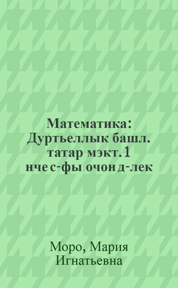 Математика : Дуртьеллык башл. татар мэкт. 1 нче с-фы очон д-лек : Ике кисэктэ = Математика