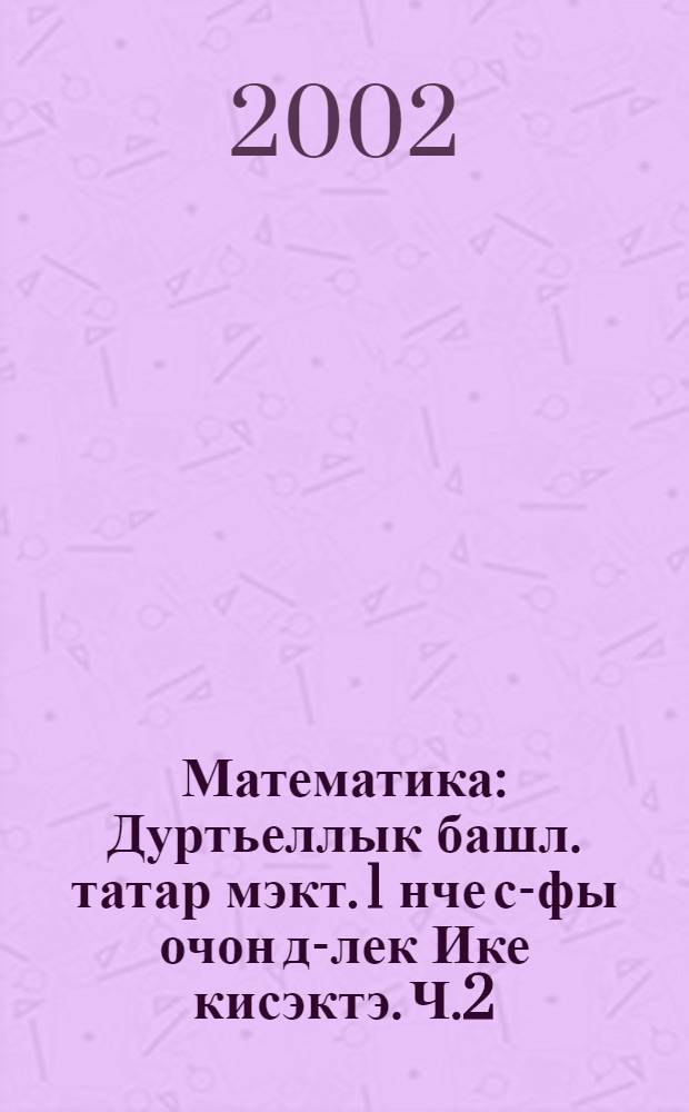 Математика : Дуртьеллык башл. татар мэкт. 1 нче с-фы очон д-лек Ике кисэктэ. Ч.2