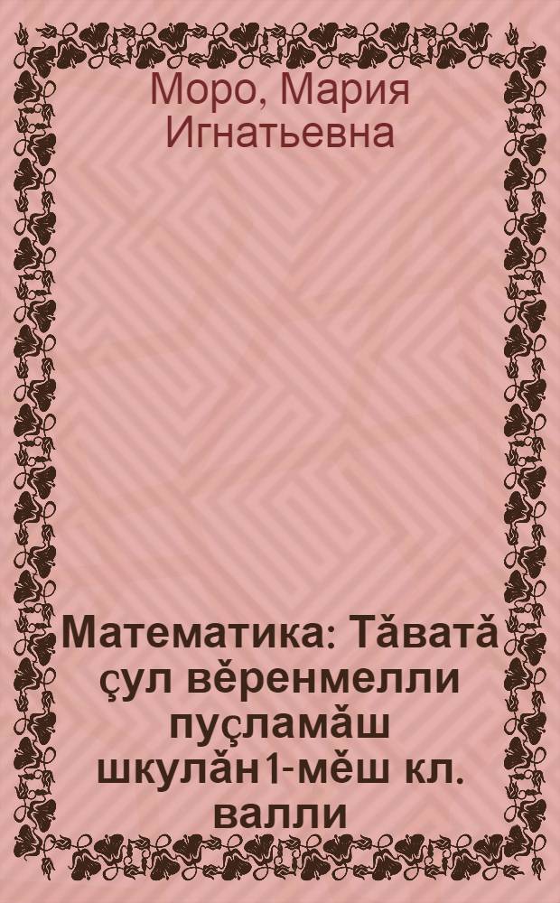 Математика : Тǎватǎ çул вěренмелли пуçламǎш шкулǎн 1-мěш кл. валли = Математика