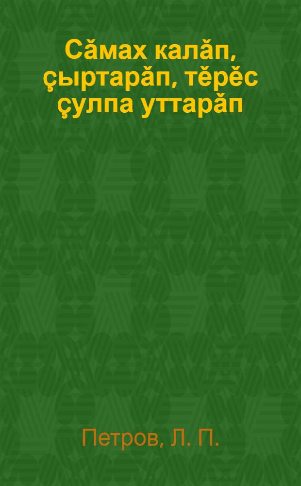 Сǎмах калǎп, çыртарǎп, тěрěс çулпа уттарǎп : Кǎсǎк ыйтусем, сочинени темисем, тестсем тата текстсем = [Правильно выбранное слово всё равно, что правильно выбранная дорога