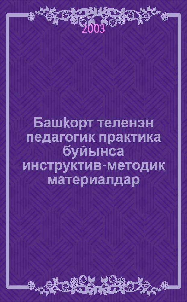 Башkорт теленэн педагогик практика буйынса инструктив-методик материалдар : "03 12 00 - Башлангыс белем биреу педагогикаhы hэм методикаhы" специальносы буйынса уkыусы 4-5-се курс студенттары осон метод. kулланма = Инструктивно-методические материалы к педагогической практике по башкирскому языку