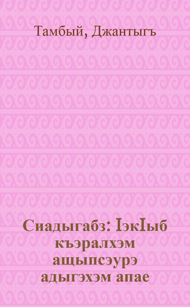 Сиадыгабз : IэкIыб къэралхэм ащыпсэурэ адыгэхэм апае = Мой родной адыгейский язык