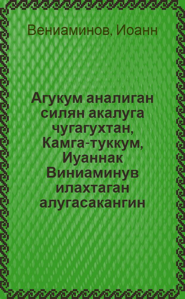 Агукум аналиган силян акалуга чугагухтан, Камга-туккум , Иуаннак Виниаминув илахтаган алугасакангин, унганган кулянин, 1833 слюляган. Ильлюлям илан = Указание пути в царствие небесное