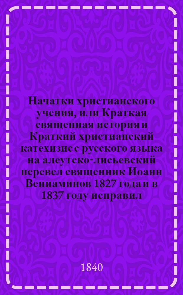Начатки христианского учения, или Краткая священная история и Краткий христианский катехизис с русского языка на алеутско-лисьевский перевел священник Иоанн Вениаминов 1827 года и в 1837 году исправил, а священник Иаков Нецветов, рассматривая оные, своими пояснениями сделал их понятными и для ашхинцев, имеющих свое наречие