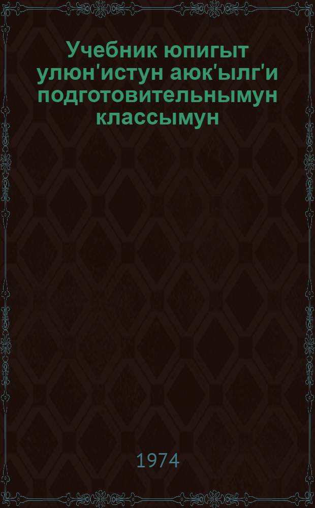 Учебник юпигыт улюн'истун аюк'ылг'и подготовительнымун классымун = Учебник эскимосского языка для подготовительного класса