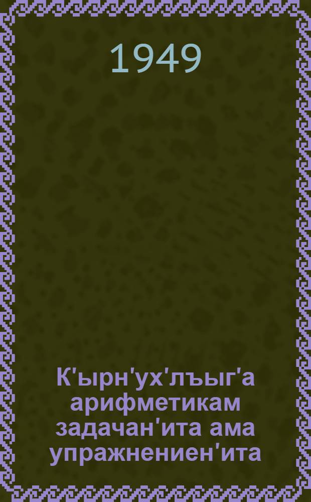 К'ырн'ух'лъыг'а арифметикам задачан'ита ама упражнениен'ита : 1 кл = Сборник арифметических задач и упражнений для 1 класса