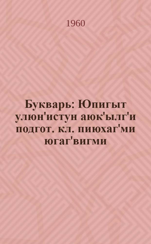 Букварь : Юпигыт улюн'истун аюк'ылг'и подгот. кл. пиюхаг'ми югаг'вигми = Букварь для подготовительного класса