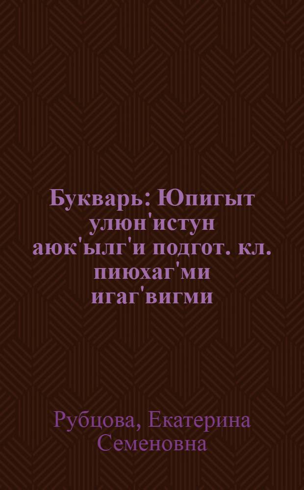 Букварь : Юпигыт улюн'истун аюк'ылг'и подгот. кл. пиюхаг'ми игаг'вигми = Букварь