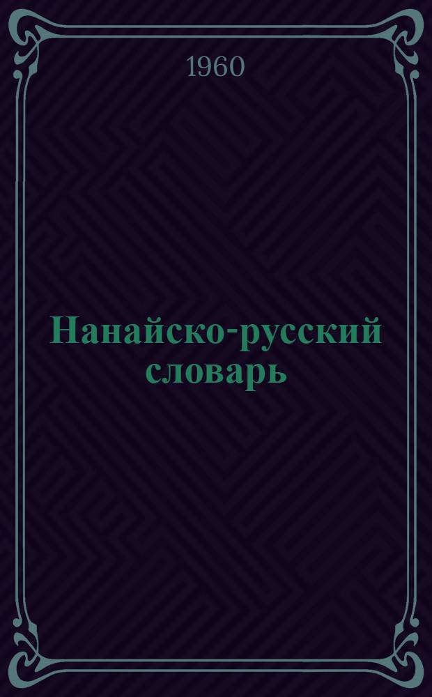 Нанайско-русский словарь : Ок. 8000 слов. Краткий очерк грамматики нанайского литературного языка